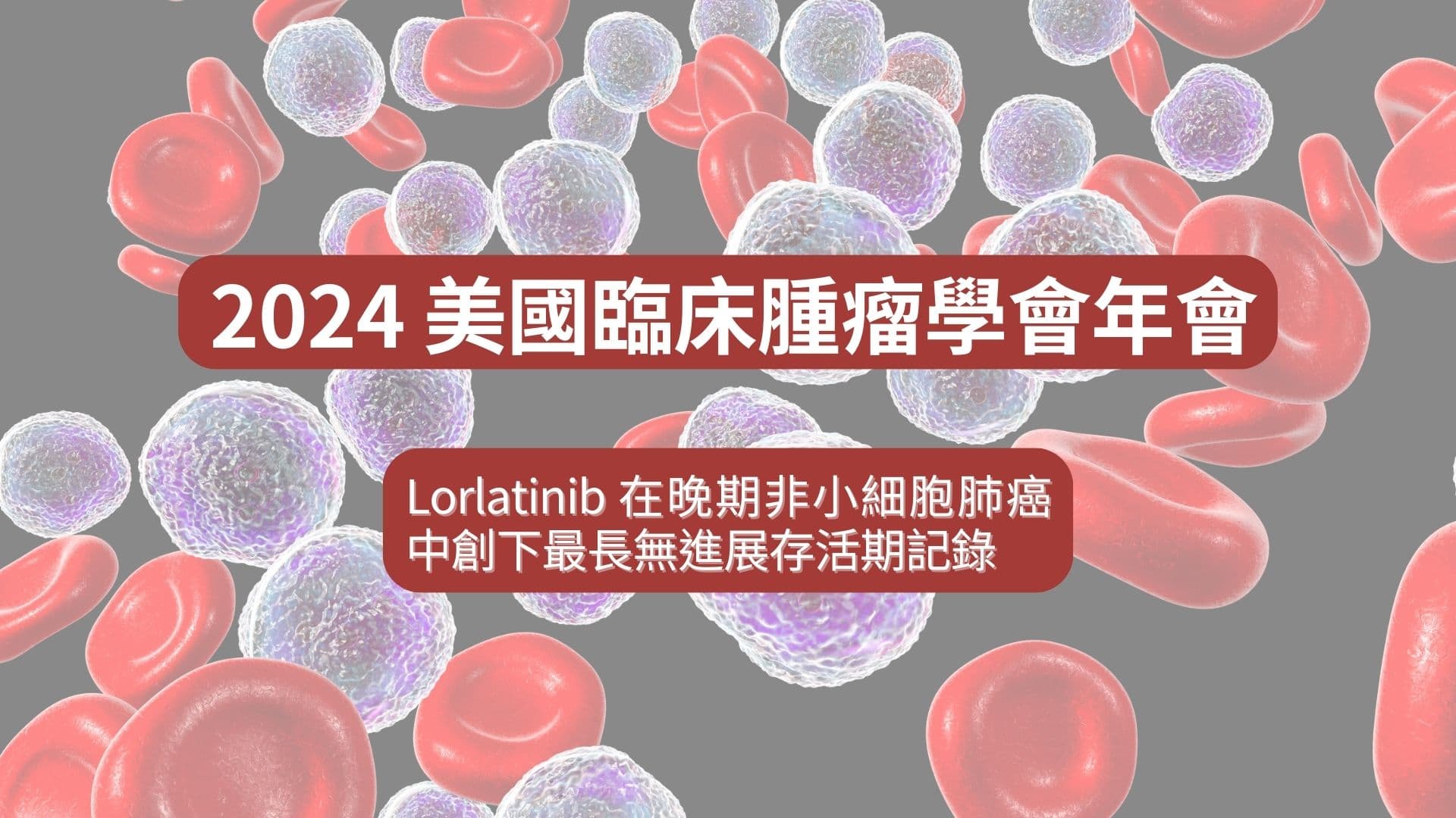 ASCO 2024 系列：Lorlatinib 在晚期非小細胞肺癌中創下最長無進展存活期記錄