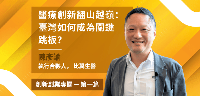 創新創業專欄 — 第一篇:醫療創新翻山越嶺_臺灣如何成為關鍵跳板_比翼生醫陳彥諭